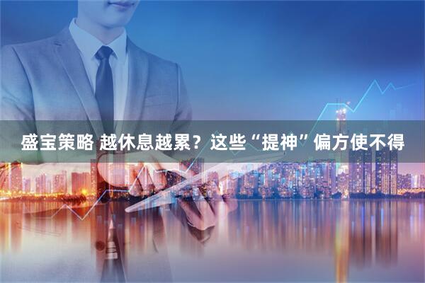 盛宝策略 越休息越累？这些“提神”偏方使不得