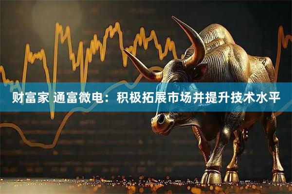 财富家 通富微电：积极拓展市场并提升技术水平