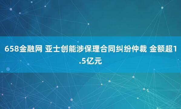 658金融网 亚士创能涉保理合同纠纷仲裁 金额超1.5亿元