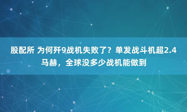 股配所 为何歼9战机失败了？单发战斗机超2.4马赫，全球没多少战机能做到