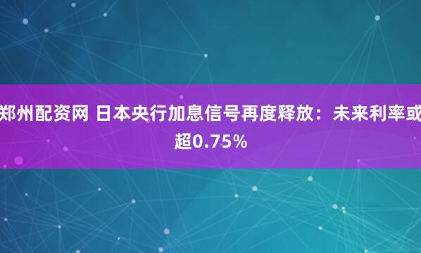 郑州配资网 日本央行加息信号再度释放：未来利率或超0.75%