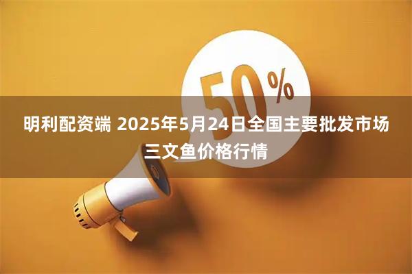 明利配资端 2025年5月24日全国主要批发市场三文鱼价格行情