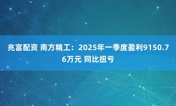 兆富配资 南方精工：2025年一季度盈利9150.76万元 同比扭亏