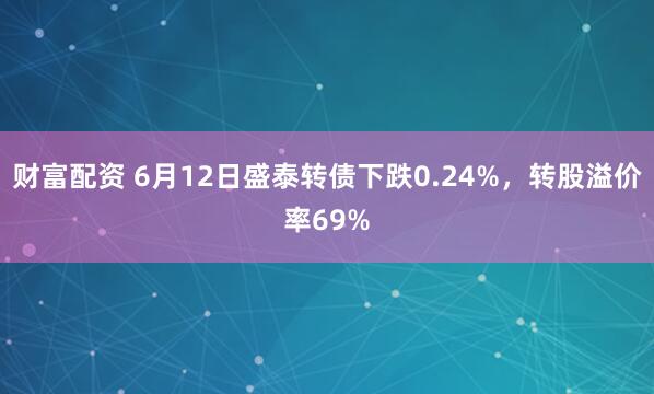 财富配资 6月12日盛泰转债下跌0.24%，转股溢价率69%