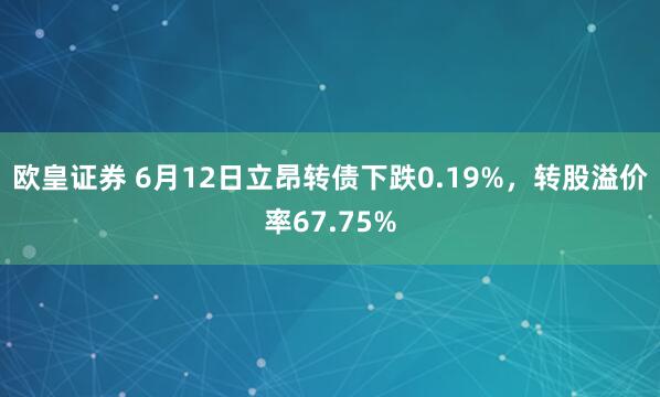 欧皇证券 6月12日立昂转债下跌0.19%，转股溢价率67.75%