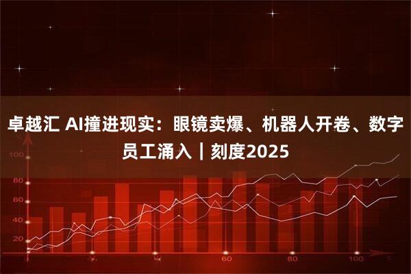 卓越汇 AI撞进现实：眼镜卖爆、机器人开卷、数字员工涌入｜刻度2025