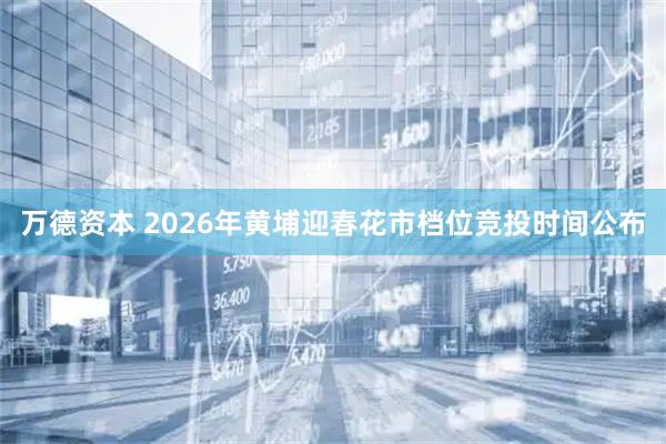 万德资本 2026年黄埔迎春花市档位竞投时间公布
