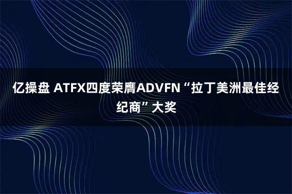 亿操盘 ATFX四度荣膺ADVFN“拉丁美洲最佳经纪商”大奖