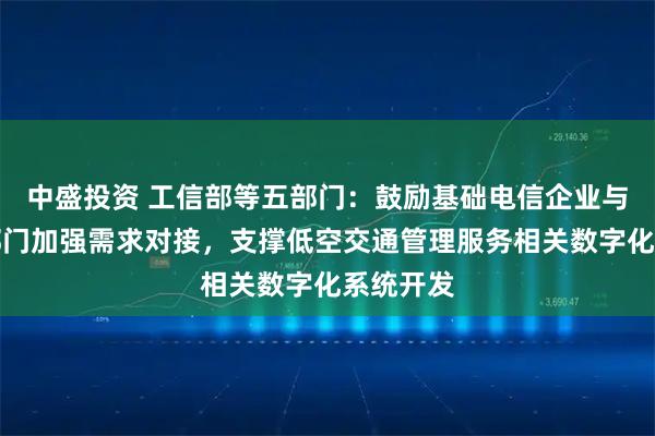 中盛投资 工信部等五部门：鼓励基础电信企业与空管等部门加强需求对接，支撑低空交通管理服务相关数字化系统开发