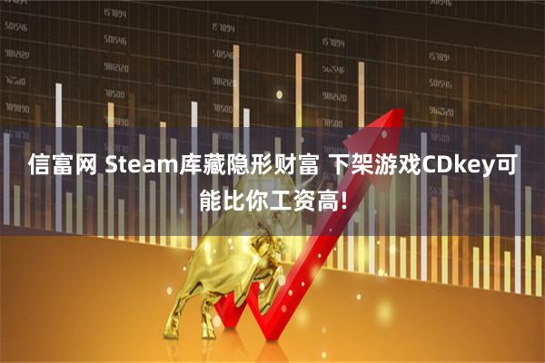 信富网 Steam库藏隐形财富 下架游戏CDkey可能比你工资高!