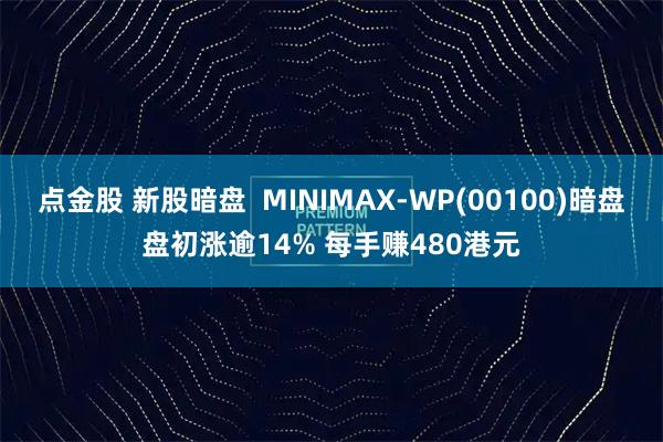 点金股 新股暗盘  MINIMAX-WP(00100)暗盘盘初涨逾14% 每手赚480港元