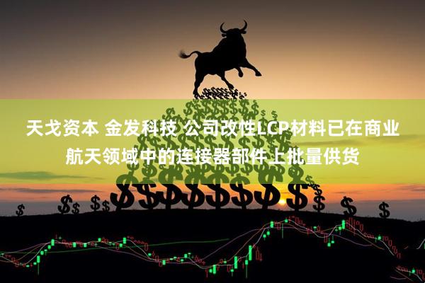 天戈资本 金发科技 公司改性LCP材料已在商业航天领域中的连接器部件上批量供货