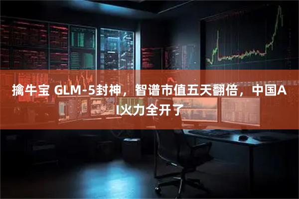 擒牛宝 GLM-5封神，智谱市值五天翻倍，中国AI火力全开了