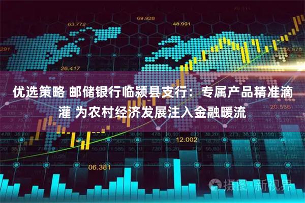 优选策略 邮储银行临颍县支行：专属产品精准滴灌 为农村经济发展注入金融暖流