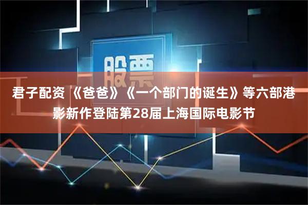 君子配资 《爸爸》《一个部门的诞生》等六部港影新作登陆第28届上海国际电影节